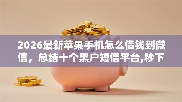 2026最新苹果手机怎么借钱到微信,总结十个黑户短借平台,秒下款还可靠! 2026最新苹果手机怎么借钱到微信,总结十个黑户短借平台,秒下款还可靠!