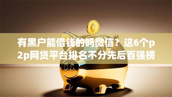 有黑户能借钱的吗微信？这6个p2p网贷平台排名不分先后百强榜可以试试