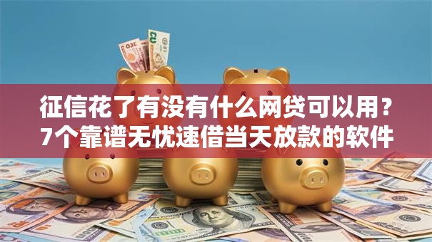 征信花了有没有什么网贷可以用？7个靠谱无忧速借当天放款的软件推荐
