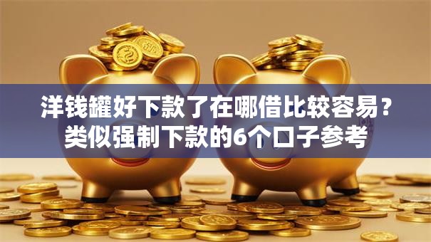 洋钱罐好下款了在哪借比较容易？类似强制下款的6个口子参考