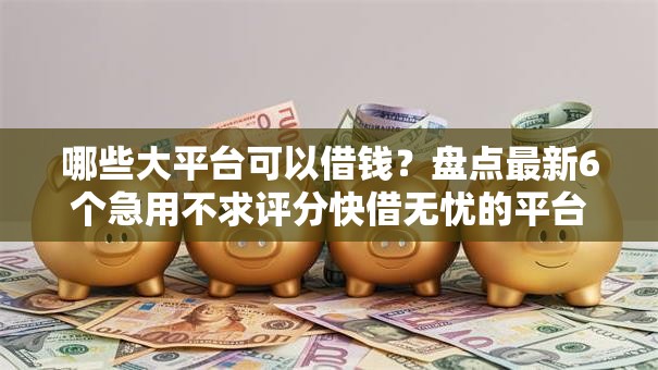 哪些大平台可以借钱？盘点最新6个急用不求评分快借无忧的平台