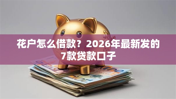花户怎么借款?2026年最新发的7款贷款口子 花户怎么借款?2026年最新发的7款贷款口子