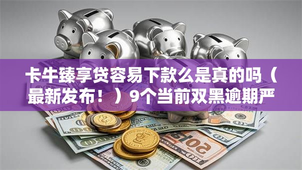 卡牛臻享贷容易下款么是真的吗（最新发布！）9个当前双黑逾期严重能下款的平台
