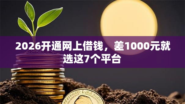 2026开通网上借钱，差1000元就选这7个平台