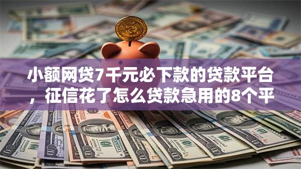 小额网贷7千元必下款的贷款平台，征信花了怎么贷款急用的8个平台介绍