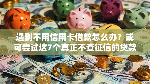 遇到不用信用卡借款怎么办？或可尝试这7个真正不查征信的贷款软件