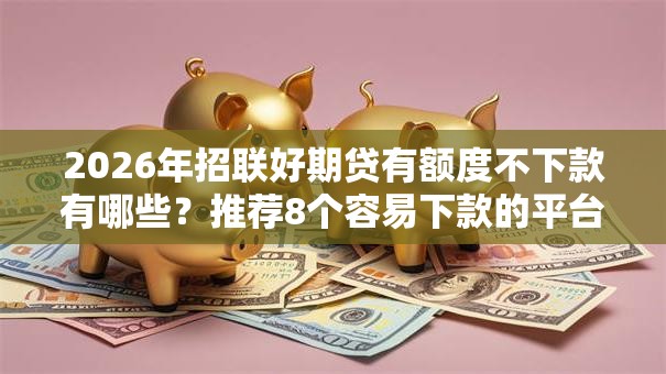 2026年招联好期贷有额度不下款有哪些？推荐8个容易下款的平台