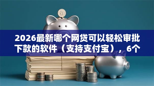 2026最新哪个网贷可以轻松审批下款的软件（支持支付宝），6个必下的小额贷款平台无私分享