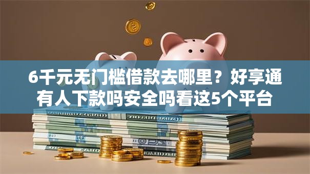 6千元无门槛借款去哪里?好享通有人下款吗安全吗看这5个平台 6千元无门槛借款去哪里?好享通有人下款吗安全吗看这5个平台
