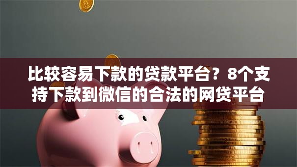 比较容易下款的贷款平台?8个支持下款到微信的合法的网贷平台 比较容易下款的贷款平台?8个支持下款到微信的合法的网贷平台