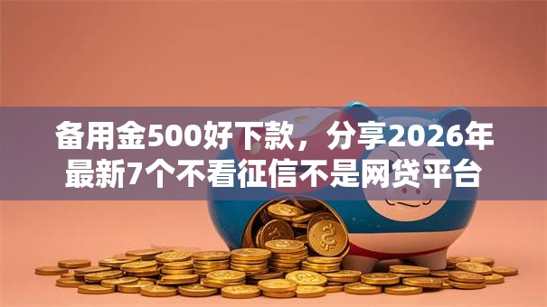 备用金500好下款，分享2026年最新7个不看征信不是网贷平台