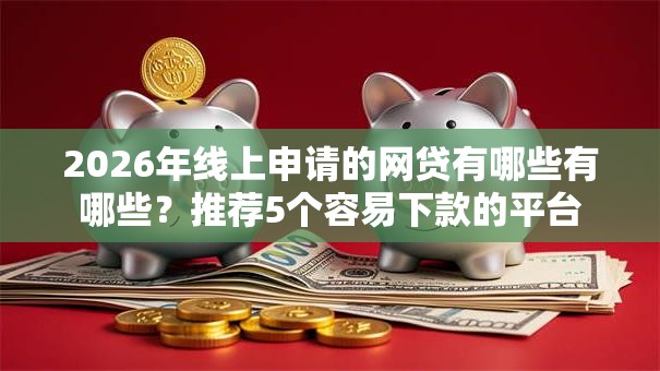 2026年线上申请的网贷有哪些有哪些？推荐5个容易下款的平台