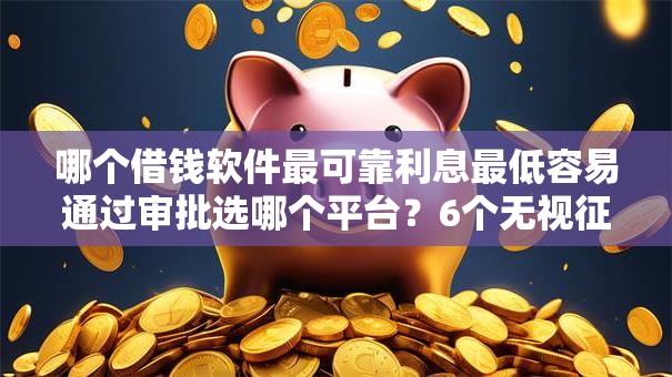 哪个借钱软件最可靠利息最低容易通过审批选哪个平台？6个无视征信黑白100%秒下网贷软件推荐