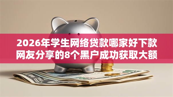2026年学生网络贷款哪家好下款网友分享的8个黑户成功获取大额贷款的平台我觉得不错！