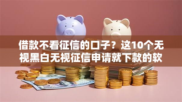 借款不看征信的口子？这10个无视黑白无视征信申请就下款的软件值得一试