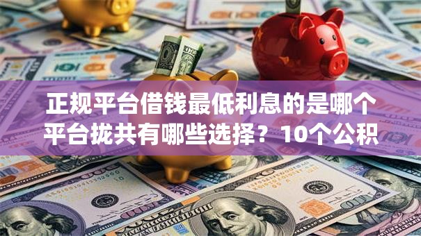正规平台借钱最低利息的是哪个平台拢共有哪些选择？10个公积金借钱app详解