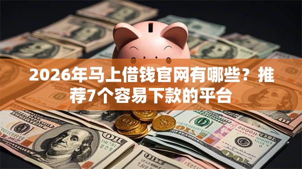2026年马上借钱官网有哪些？推荐7个容易下款的平台