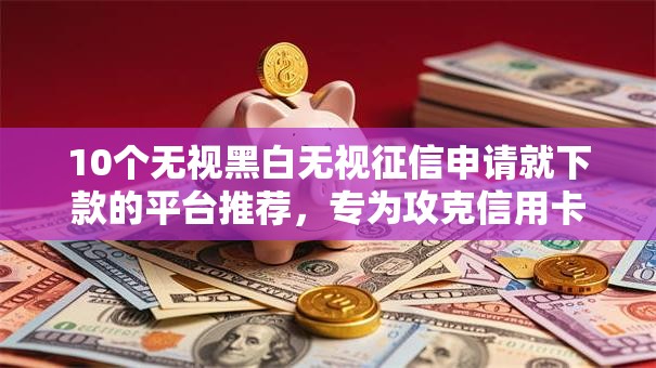 10个无视黑白无视征信申请就下款的平台推荐,专为攻克信用卡核身不通过难题 10个无视黑白无视征信申请就下款的平台推荐,专为攻克信用卡核身不通过难题