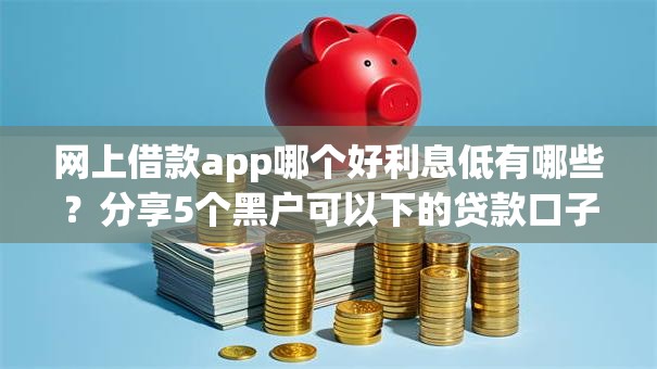 网上借款app哪个好利息低有哪些？分享5个黑户可以下的贷款口子