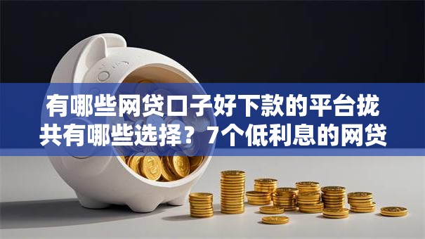 有哪些网贷口子好下款的平台拢共有哪些选择？7个低利息的网贷平台详解