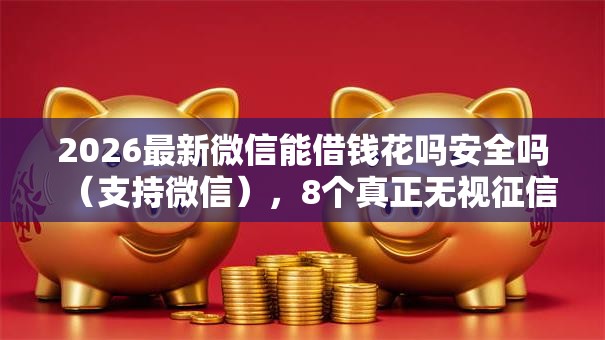 2026最新微信能借钱花吗安全吗（支持微信），8个真正无视征信花的平台无私分享