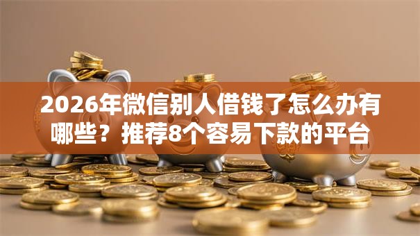 2026年微信别人借钱了怎么办有哪些?推荐8个容易下款的平台 2026年微信别人借钱了怎么办有哪些?推荐8个容易下款的平台