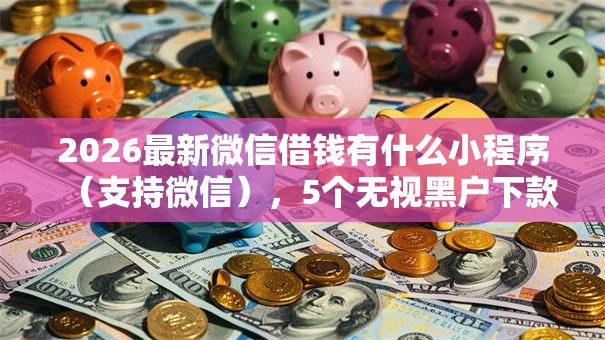 2026最新微信借钱有什么小程序(支持微信),5个无视黑户下款口子名单大全无私分享 2026最新微信借钱有什么小程序(支持微信),5个无视黑户下款口子名单大全无私分享