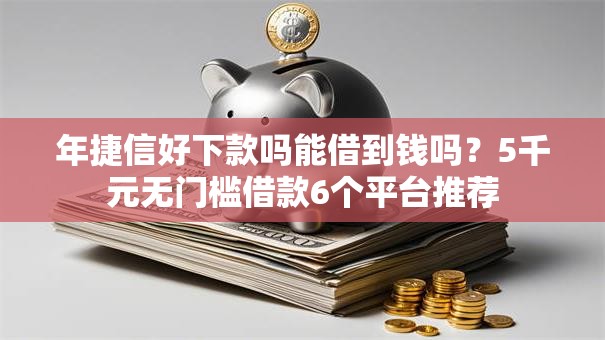 年捷信好下款吗能借到钱吗?5千元无门槛借款6个平台推荐 年捷信好下款吗能借到钱吗?5千元无门槛借款6个平台推荐