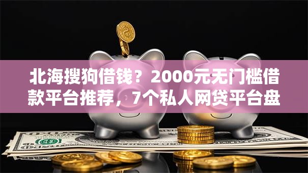 北海搜狗借钱？2000元无门槛借款平台推荐，7个私人网贷平台盘点