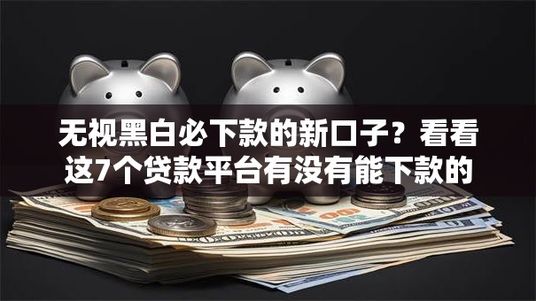 无视黑白必下款的新口子？看看这7个贷款平台有没有能下款的