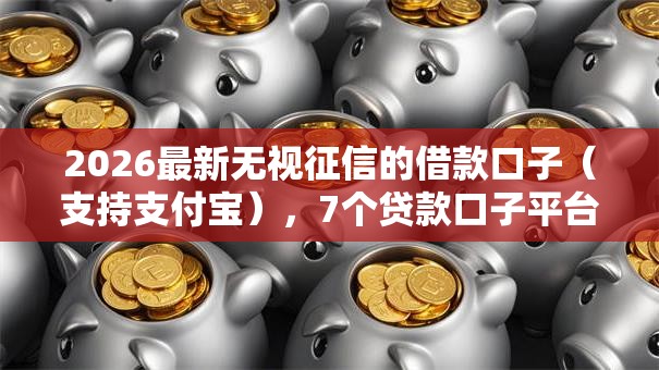 2026最新无视征信的借款口子（支持支付宝），7个贷款口子平台无私分享