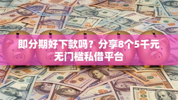 即分期好下款吗？分享8个5千元无门槛私借平台