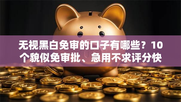 无视黑白免审的口子有哪些?10个貌似免审批、急用不求评分快借无忧的软件合集 无视黑白免审的口子有哪些?10个貌似免审批、急用不求评分快借无忧的软件合集