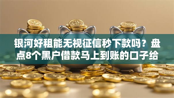银河好租能无视征信秒下款吗？盘点8个黑户借款马上到账的口子给你参考