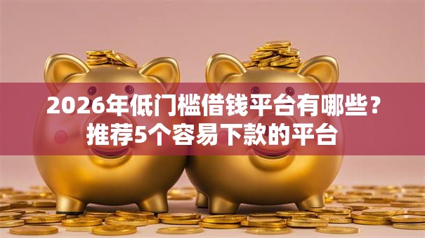 2026年低门槛借钱平台有哪些？推荐5个容易下款的平台