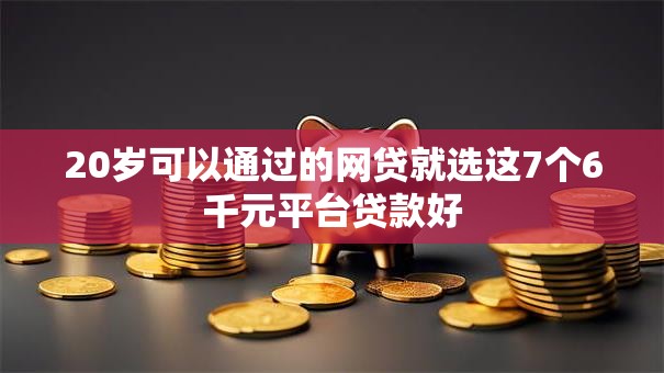 20岁可以通过的网贷就选这7个6千元平台贷款好