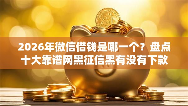 2026年微信借钱是哪一个?盘点十大靠谱网黑征信黑有没有下款的口子 2026年微信借钱是哪一个?盘点十大靠谱网黑征信黑有没有下款的口子