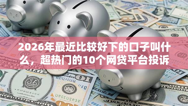 2026年最近比较好下的口子叫什么，超热门的10个网贷平台投诉电话推荐