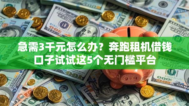急需3千元怎么办？奔跑租机借钱口子试试这5个无门槛平台