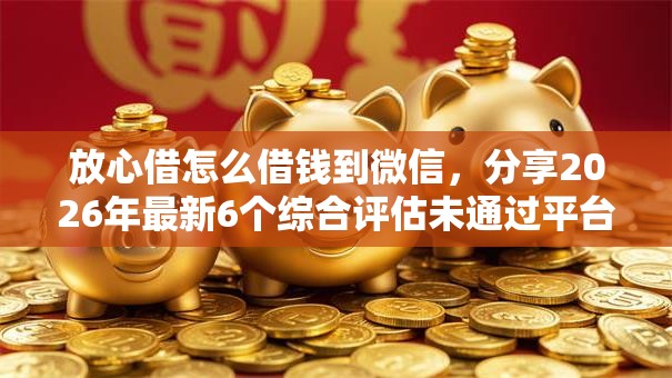 放心借怎么借钱到微信，分享2026年最新6个综合评估未通过平台可以借钱