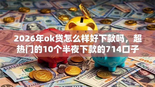 2026年ok贷怎么样好下款吗,超热门的10个半夜下款的714口子推荐 2026年ok贷怎么样好下款吗,超热门的10个半夜下款的714口子推荐