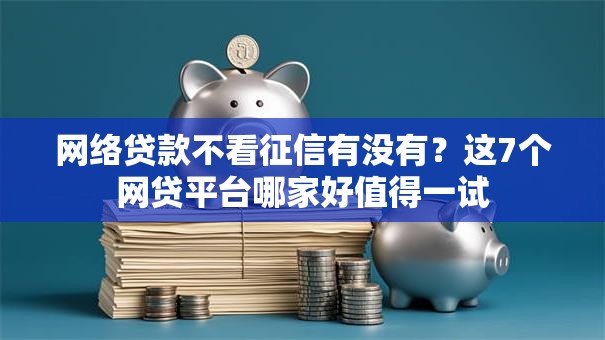 网络贷款不看征信有没有？这7个网贷平台哪家好值得一试