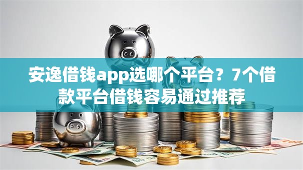 安逸借钱app选哪个平台？7个借款平台借钱容易通过推荐