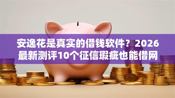 安逸花是真实的借钱软件？2026最新测评10个征信瑕疵也能借网贷轻松下款的软件