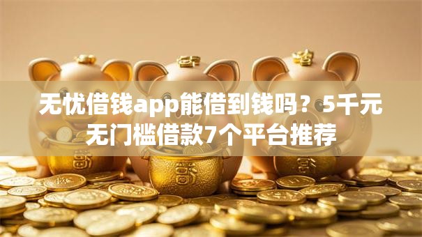 无忧借钱app能借到钱吗？5千元无门槛借款7个平台推荐
