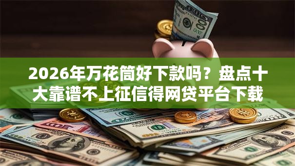 2026年万花筒好下款吗？盘点十大靠谱不上征信得网贷平台下载