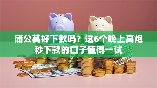 蒲公英好下款吗？这6个晚上高炮秒下款的口子值得一试