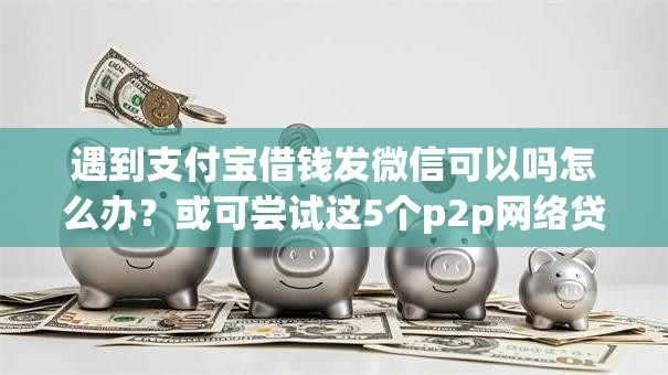 遇到支付宝借钱发微信可以吗怎么办?或可尝试这5个p2p网络贷款平台 遇到支付宝借钱发微信可以吗怎么办?或可尝试这5个p2p网络贷款平台