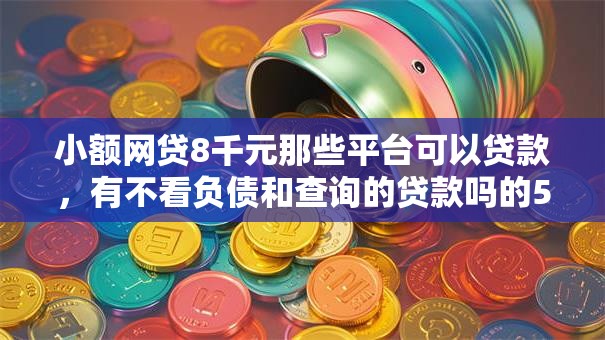 小额网贷8千元那些平台可以贷款，有不看负债和查询的贷款吗的5个平台介绍