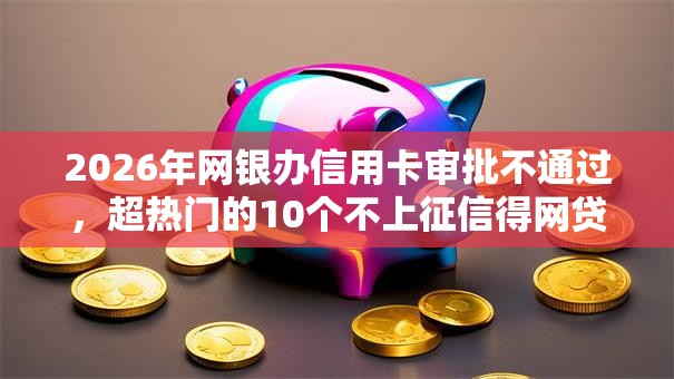 2026年网银办信用卡审批不通过,超热门的10个不上征信得网贷平台下载推荐 2026年网银办信用卡审批不通过,超热门的10个不上征信得网贷平台下载推荐